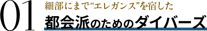 01 細部にまで“エレガンス”を宿した都会派のためのダイバーズ