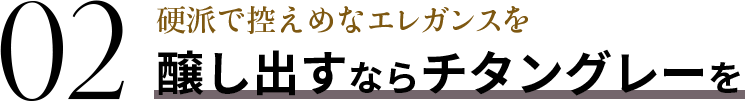 02 硬派で控えめなエレガンスを醸し出すならチタングレーを