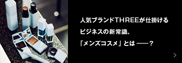 人気ブランドTHREEが仕掛けるビジネスの新常識、「メンズコスメ」とは——？