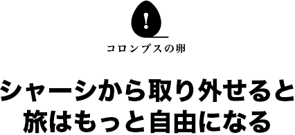 コロンブスの卵 シャーシから取り外せると旅はもっと自由になる