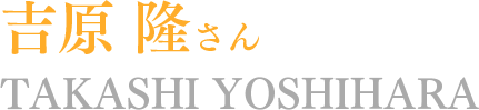 吉原 隆さん TAKASHI YOSHIHARA