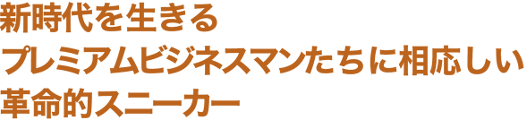 新時代を生きるプレミアムビジネスマンたちに相応しい革命的スニーカー