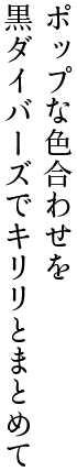 ポップな色合わせを黒ダイバーズでキリリとまとめて