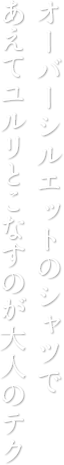 オーバーシルエットのシャツであえてユルリとこなすのが大人のテク