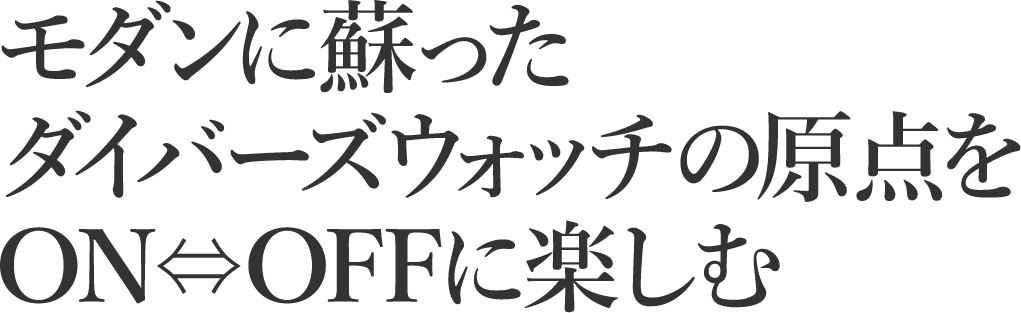 モダンに蘇ったダイバーズウォッチの原点をON⇔OFFに楽しむ
