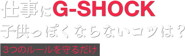 仕事にG-SHOCK。子供っぽくならないコツは？3つのルールを守るだけ