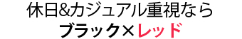 休日&カジュアル重視なら 「ブラック×レッド」