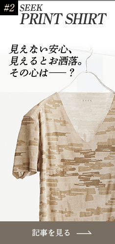 #2 SEEK PRINT SHIRT 見えない安心、見えるとお洒落。その心はー？ 記事を見る