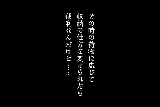 その時の荷物に応じて収納の仕方を変えられたら便利なんだけど……